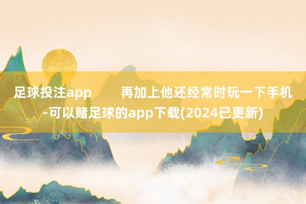 足球投注app        再加上他还经常时玩一下手机-可以赌足球的app下载(2024已更新)