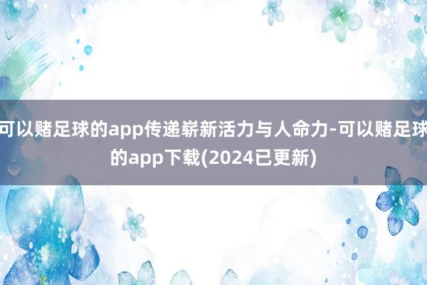 可以赌足球的app传递崭新活力与人命力-可以赌足球的app下载(2024已更新)