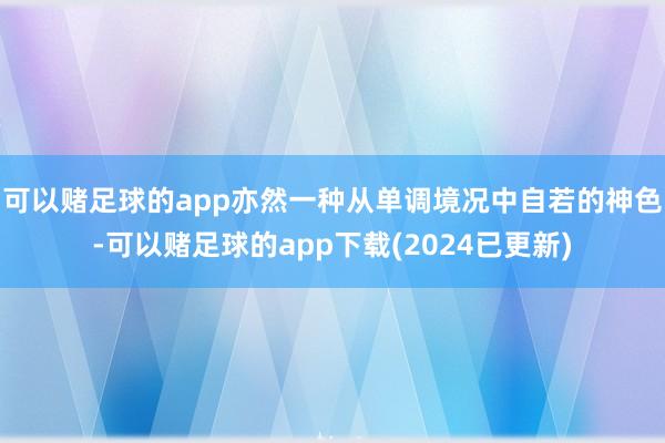 可以赌足球的app亦然一种从单调境况中自若的神色-可以赌足球的app下载(2024已更新)