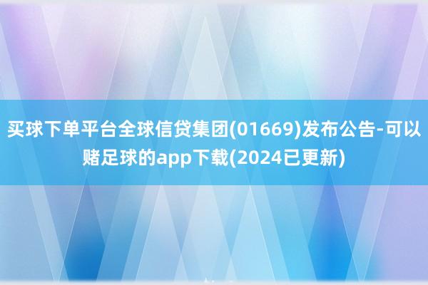 买球下单平台全球信贷集团(01669)发布公告-可以赌足球的app下载(2024已更新)