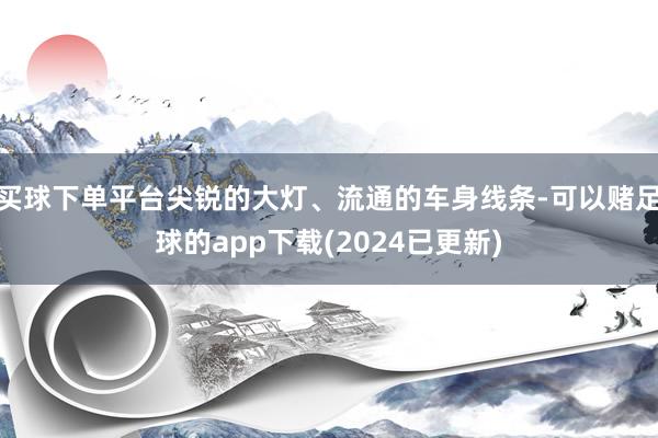 买球下单平台尖锐的大灯、流通的车身线条-可以赌足球的app下载(2024已更新)