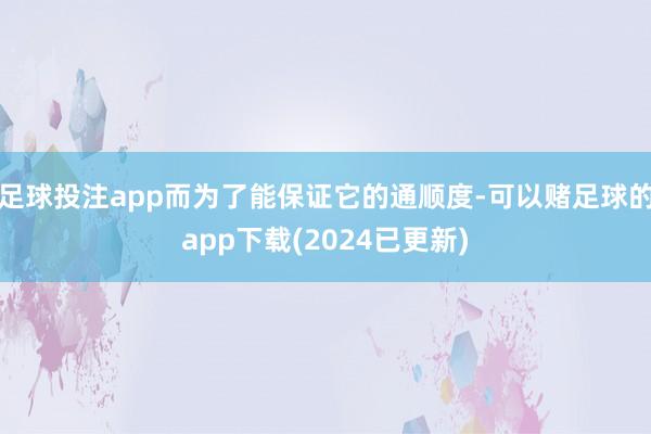 足球投注app而为了能保证它的通顺度-可以赌足球的app下载(2024已更新)