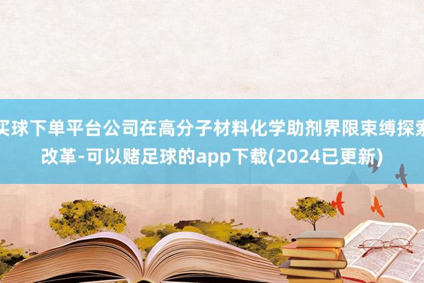 买球下单平台公司在高分子材料化学助剂界限束缚探索改革-可以赌足球的app下载(2024已更新)