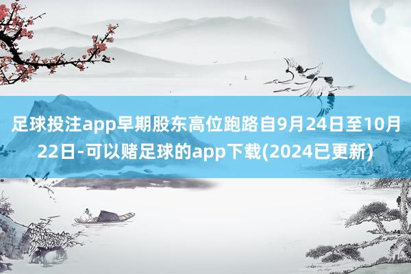 足球投注app早期股东高位跑路　　自9月24日至10月22日-可以赌足球的app下载(2024已更新)