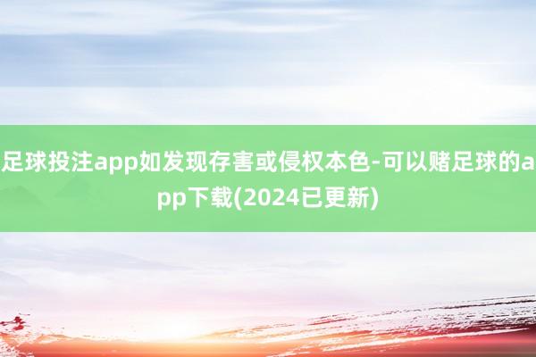 足球投注app如发现存害或侵权本色-可以赌足球的app下载(2024已更新)