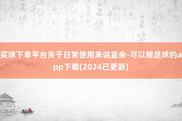 买球下单平台关于日常使用来说富余-可以赌足球的app下载(2024已更新)