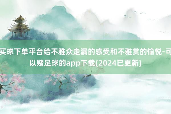 买球下单平台给不雅众走漏的感受和不雅赏的愉悦-可以赌足球的app下载(2024已更新)