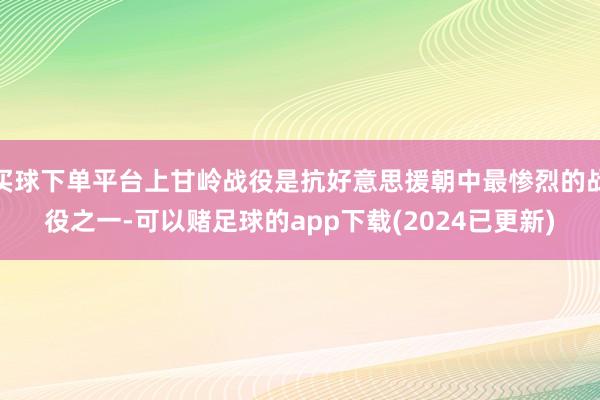 买球下单平台上甘岭战役是抗好意思援朝中最惨烈的战役之一-可以赌足球的app下载(2024已更新)