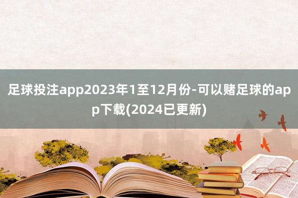 足球投注app　　2023年1至12月份-可以赌足球的app下载(2024已更新)