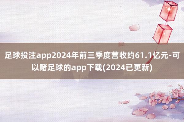 足球投注app2024年前三季度营收约61.1亿元-可以赌足球的app下载(2024已更新)