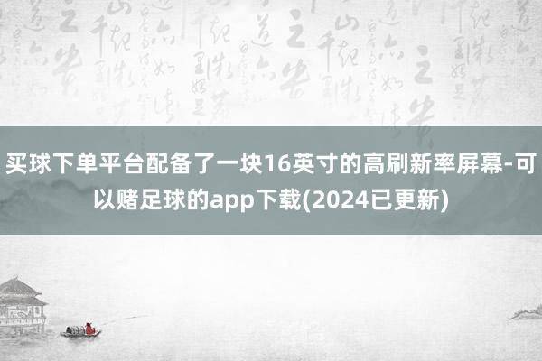 买球下单平台配备了一块16英寸的高刷新率屏幕-可以赌足球的app下载(2024已更新)