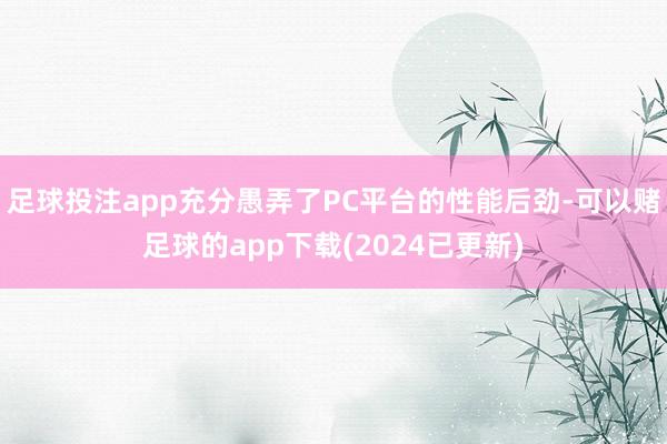 足球投注app充分愚弄了PC平台的性能后劲-可以赌足球的app下载(2024已更新)