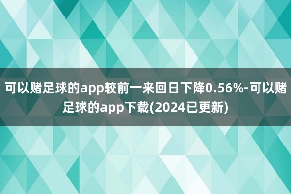 可以赌足球的app较前一来回日下降0.56%-可以赌足球的app下载(2024已更新)