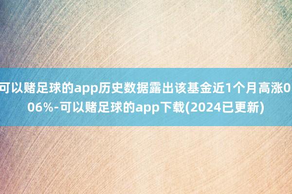 可以赌足球的app历史数据露出该基金近1个月高涨0.06%-可以赌足球的app下载(2024已更新)