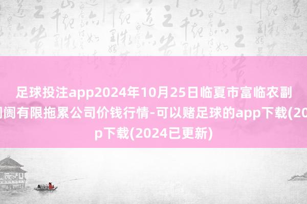 足球投注app2024年10月25日临夏市富临农副居品批发阛阓有限拖累公司价钱行情-可以赌足球的app下载(2024已更新)