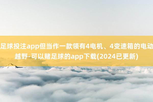 足球投注app但当作一款领有4电机、4变速箱的电动越野-可以赌足球的app下载(2024已更新)