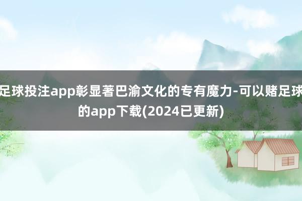 足球投注app彰显著巴渝文化的专有魔力-可以赌足球的app下载(2024已更新)