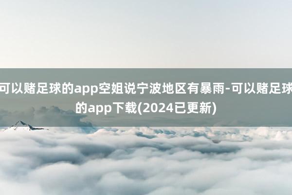 可以赌足球的app空姐说宁波地区有暴雨-可以赌足球的app下载(2024已更新)