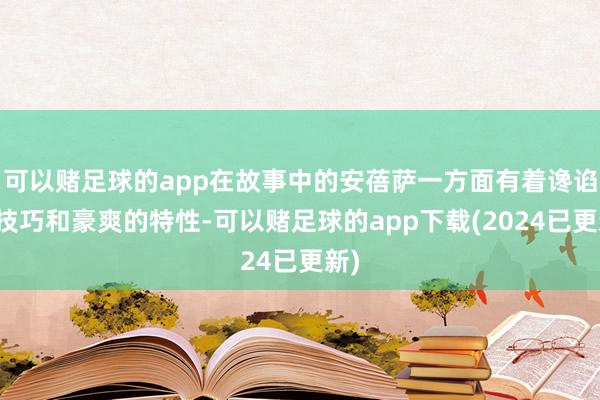 可以赌足球的app在故事中的安蓓萨一方面有着谗谄的技巧和豪爽的特性-可以赌足球的app下载(2024已更新)