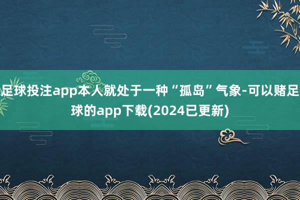 足球投注app本人就处于一种“孤岛”气象-可以赌足球的app下载(2024已更新)