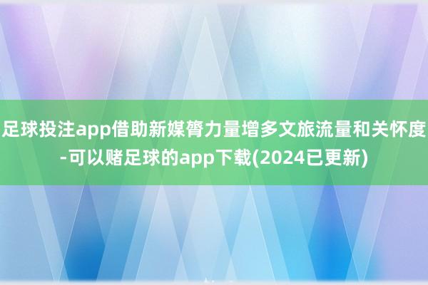 足球投注app借助新媒膂力量增多文旅流量和关怀度-可以赌足球的app下载(2024已更新)