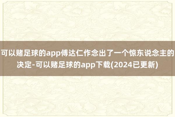 可以赌足球的app傅达仁作念出了一个惊东说念主的决定-可以赌足球的app下载(2024已更新)