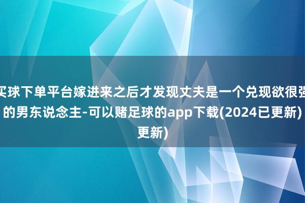 买球下单平台嫁进来之后才发现丈夫是一个兑现欲很强的男东说念主-可以赌足球的app下载(2024已更新)