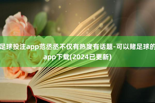 足球投注app范丞丞不仅有热度有话题-可以赌足球的app下载(2024已更新)