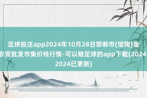 足球投注app2024年10月28日邯郸市(馆陶)金凤禽蛋农贸批发市集价钱行情-可以赌足球的app下载(2024已更新)