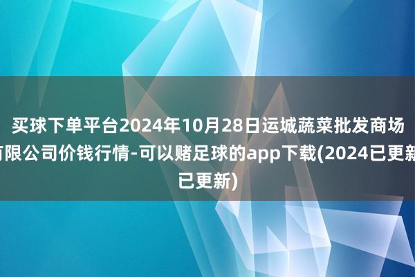 买球下单平台2024年10月28日运城蔬菜批发商场有限公司价钱行情-可以赌足球的app下载(2024已更新)