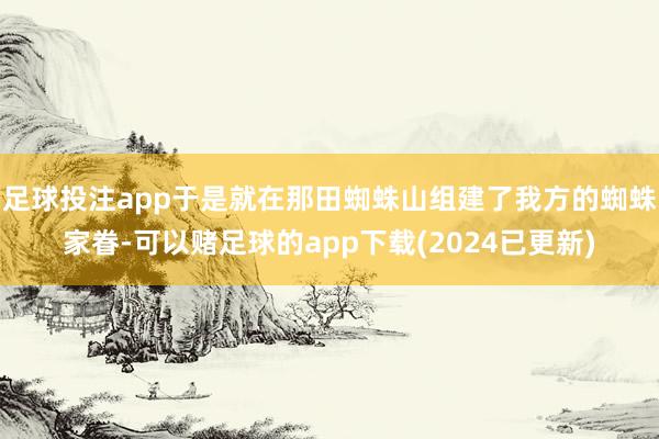 足球投注app于是就在那田蜘蛛山组建了我方的蜘蛛家眷-可以赌足球的app下载(2024已更新)