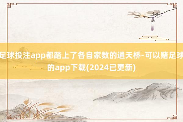 足球投注app都踏上了各自家数的通天桥-可以赌足球的app下载(2024已更新)