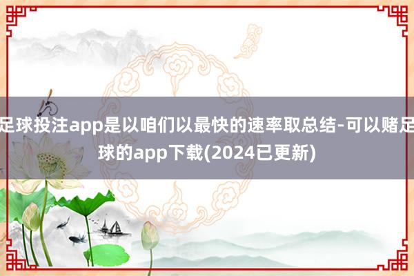 足球投注app是以咱们以最快的速率取总结-可以赌足球的app下载(2024已更新)