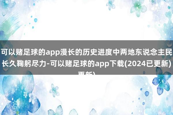 可以赌足球的app漫长的历史进度中两地东说念主民长久鞠躬尽力-可以赌足球的app下载(2024已更新)