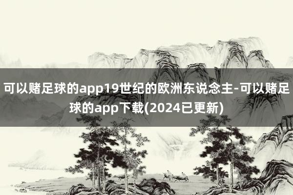 可以赌足球的app19世纪的欧洲东说念主-可以赌足球的app下载(2024已更新)