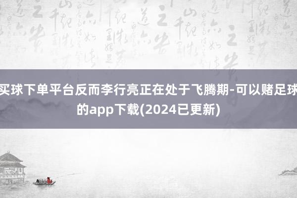 买球下单平台反而李行亮正在处于飞腾期-可以赌足球的app下载(2024已更新)