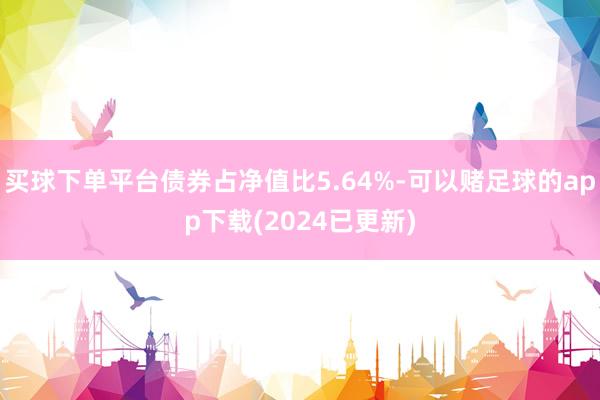 买球下单平台债券占净值比5.64%-可以赌足球的app下载(2024已更新)