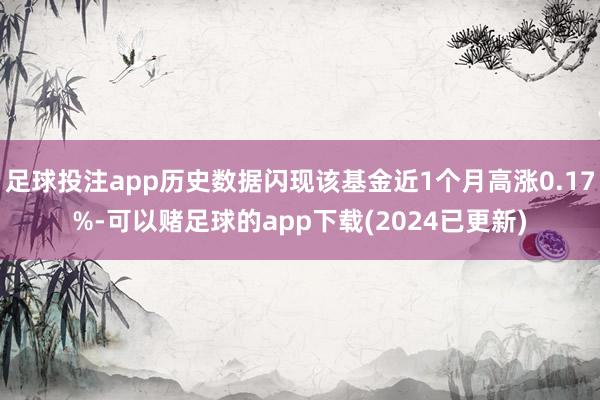 足球投注app历史数据闪现该基金近1个月高涨0.17%-可以赌足球的app下载(2024已更新)