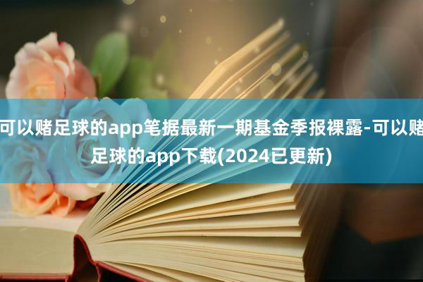 可以赌足球的app笔据最新一期基金季报裸露-可以赌足球的app下载(2024已更新)