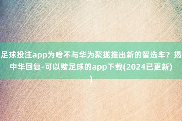 足球投注app为啥不与华为聚拢推出新的智选车？揭中华回复-可以赌足球的app下载(2024已更新)