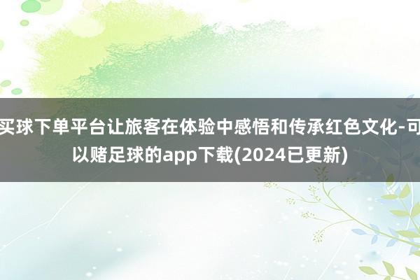 买球下单平台让旅客在体验中感悟和传承红色文化-可以赌足球的app下载(2024已更新)