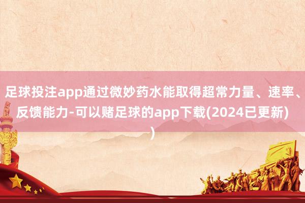 足球投注app通过微妙药水能取得超常力量、速率、反馈能力-可以赌足球的app下载(2024已更新)