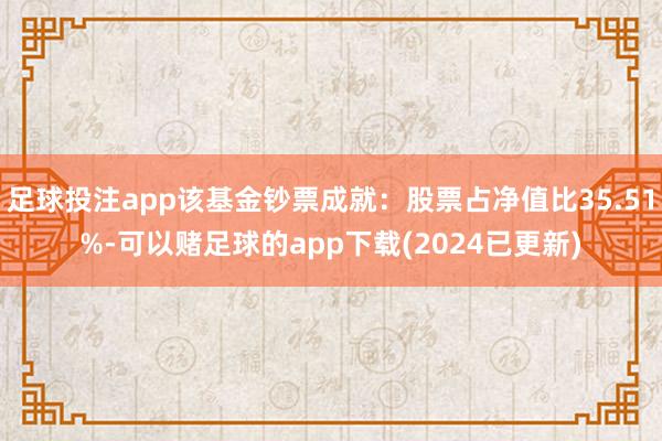 足球投注app该基金钞票成就：股票占净值比35.51%-可以赌足球的app下载(2024已更新)