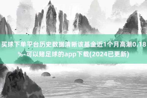 买球下单平台历史数据清晰该基金近1个月高潮0.18%-可以赌足球的app下载(2024已更新)