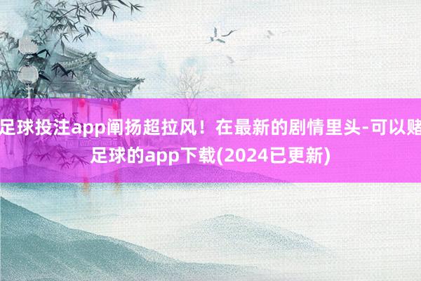 足球投注app阐扬超拉风！在最新的剧情里头-可以赌足球的app下载(2024已更新)