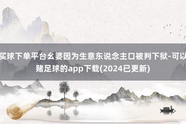 买球下单平台幺婆因为生意东说念主口被判下狱-可以赌足球的app下载(2024已更新)