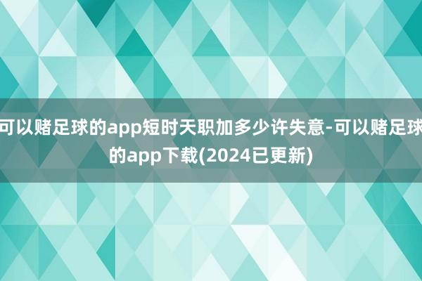 可以赌足球的app短时天职加多少许失意-可以赌足球的app下载(2024已更新)