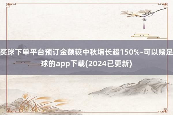 买球下单平台预订金额较中秋增长超150%-可以赌足球的app下载(2024已更新)