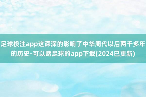 足球投注app这深深的影响了中华周代以后两千多年的历史-可以赌足球的app下载(2024已更新)