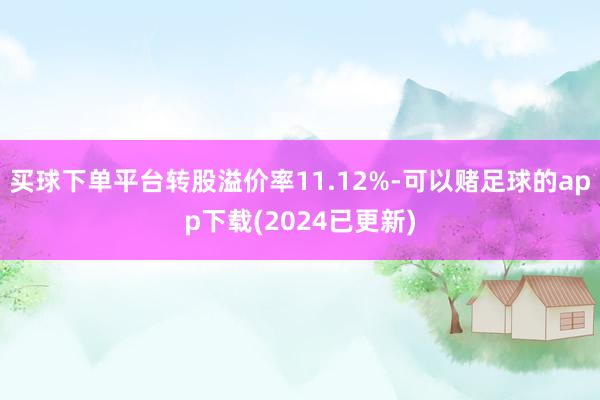 买球下单平台转股溢价率11.12%-可以赌足球的app下载(2024已更新)